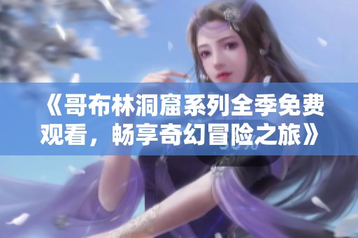 《哥布林洞窟系列全季免费观看，畅享奇幻冒险之旅》