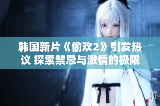 韩国新片《偷欢2》引发热议 探索禁忌与激情的极限挑战