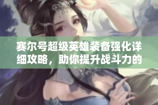 赛尔号超级英雄装备强化详细攻略，助你提升战斗力的必备指南