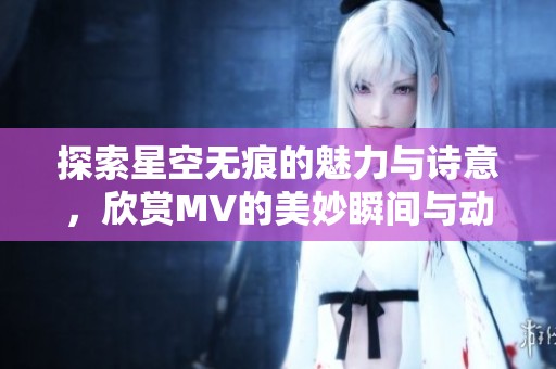 探索星空无痕的魅力与诗意，欣赏MV的美妙瞬间与动人旋律