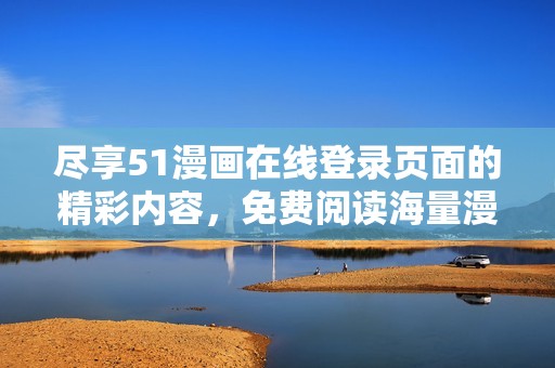 尽享51漫画在线登录页面的精彩内容，免费阅读海量漫画作品