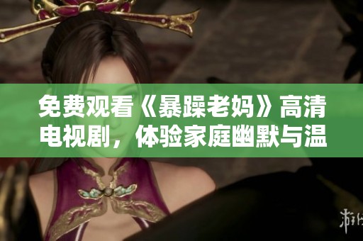 免费观看《暴躁老妈》高清电视剧，体验家庭幽默与温情的精彩瞬间