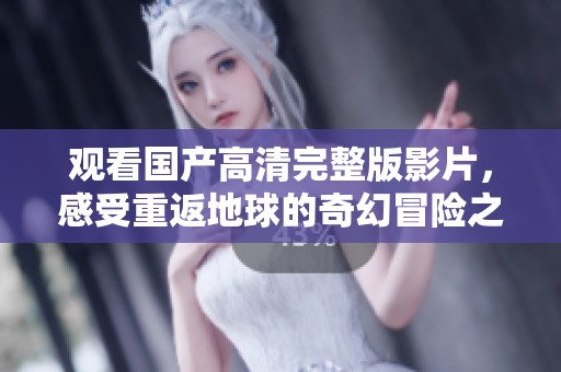 观看国产高清完整版影片，感受重返地球的奇幻冒险之旅