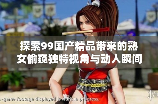 探索99国产精品带来的熟女偷窥独特视角与动人瞬间