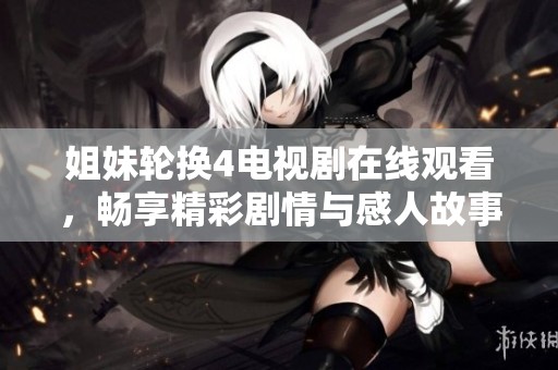 姐妹轮换4电视剧在线观看，畅享精彩剧情与感人故事的全新体验