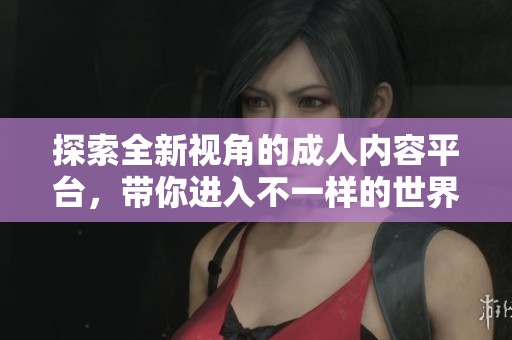 探索全新视角的成人内容平台，带你进入不一样的世界