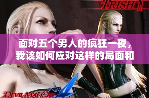 面对五个男人的疯狂一夜，我该如何应对这样的局面和困扰呢
