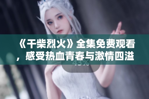 《干柴烈火》全集免费观看，感受热血青春与激情四溢的爱情故事