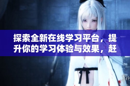 探索全新在线学习平台，提升你的学习体验与效果，赶快加入我们吧！