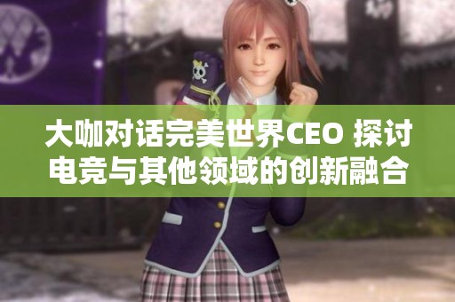 大咖对话完美世界CEO 探讨电竞与其他领域的创新融合潜力