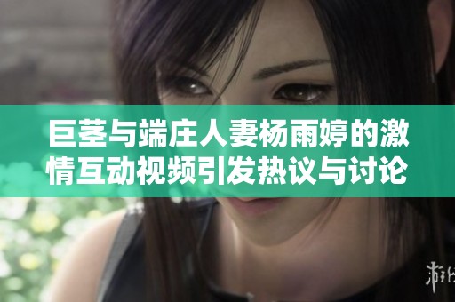 巨茎与端庄人妻杨雨婷的激情互动视频引发热议与讨论