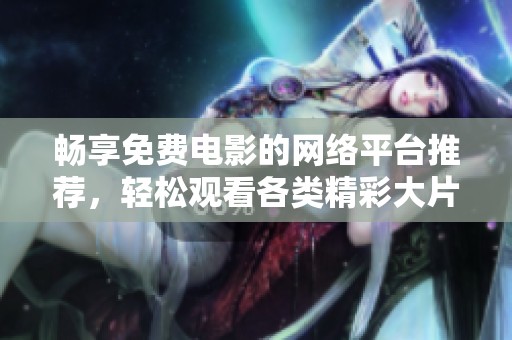 畅享免费电影的网络平台推荐，轻松观看各类精彩大片