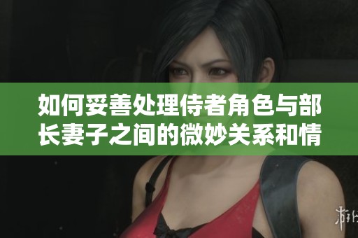 如何妥善处理侍者角色与部长妻子之间的微妙关系和情感纠葛
