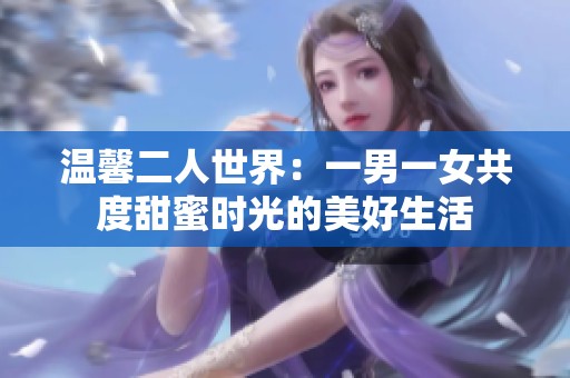 温馨二人世界：一男一女共度甜蜜时光的美好生活