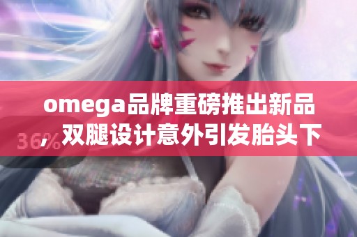 omega品牌重磅推出新品，双腿设计意外引发胎头下坠事故