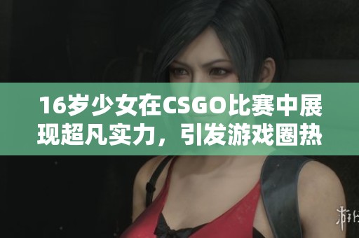 16岁少女在CSGO比赛中展现超凡实力，引发游戏圈热议与关注