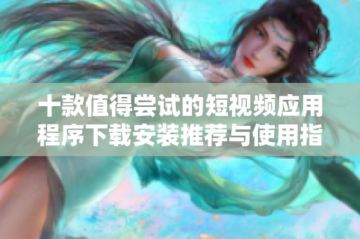 十款值得尝试的短视频应用程序下载安装推荐与使用指南