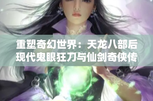 重塑奇幻世界：天龙八部后现代鬼眼狂刀与仙剑奇侠传5的冒险之旅
