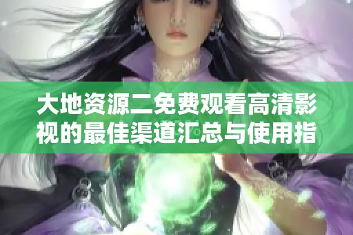大地资源二免费观看高清影视的最佳渠道汇总与使用指南