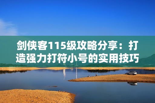 剑侠客115级攻略分享：打造强力打符小号的实用技巧与经验