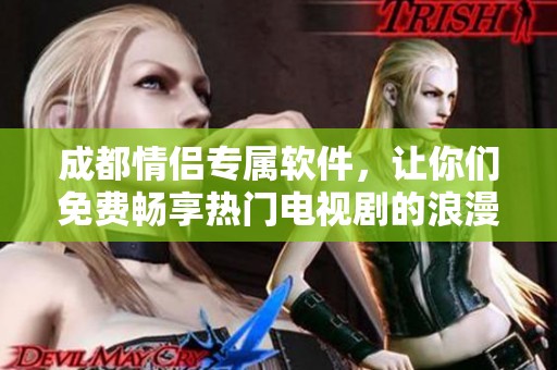 成都情侣专属软件，让你们免费畅享热门电视剧的浪漫时光