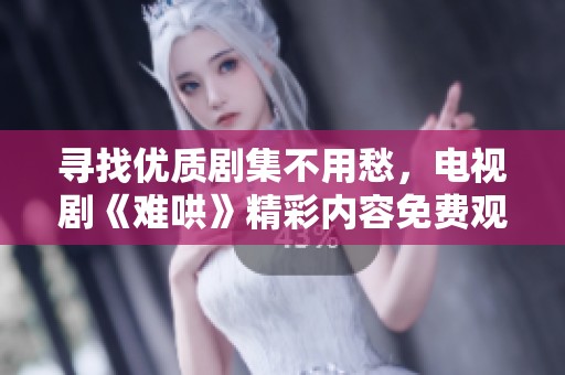 寻找优质剧集不用愁，电视剧《难哄》精彩内容免费观看详解