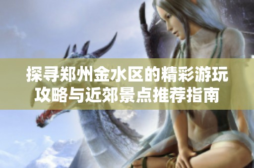 探寻郑州金水区的精彩游玩攻略与近郊景点推荐指南