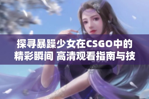探寻暴躁少女在CSGO中的精彩瞬间 高清观看指南与技巧分享