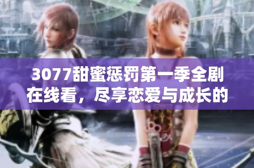 3077甜蜜惩罚第一季全剧在线看，尽享恋爱与成长的精彩动漫旅程