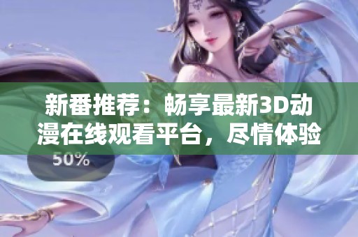 新番推荐：畅享最新3D动漫在线观看平台，尽情体验精彩h肉内容