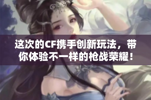 这次的CF携手创新玩法，带你体验不一样的枪战荣耀！