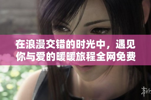 在浪漫交错的时光中，遇见你与爱的暖暖旅程全网免费畅享