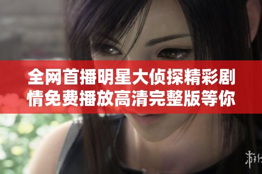 全网首播明星大侦探精彩剧情免费播放高清完整版等你来观看