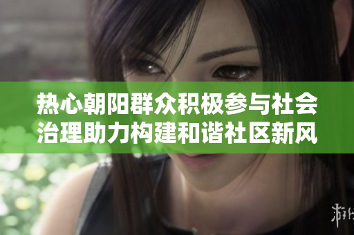 热心朝阳群众积极参与社会治理助力构建和谐社区新风尚