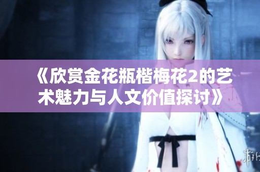 《欣赏金花瓶楷梅花2的艺术魅力与人文价值探讨》