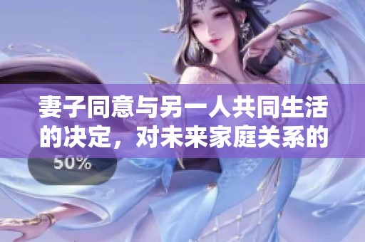 妻子同意与另一人共同生活的决定，对未来家庭关系的影响与思考