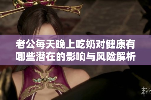 老公每天晚上吃奶对健康有哪些潜在的影响与风险解析