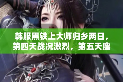 韩服黑铁上大师归乡两日，第四天战况激烈，第五天鏖战即将开启