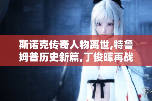 斯诺克传奇人物离世,特鲁姆普历史新篇,丁俊晖再战迎挑战