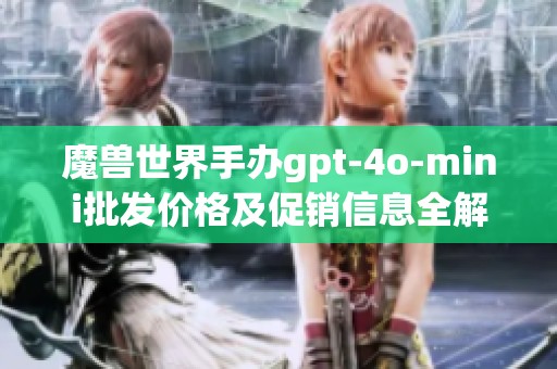 魔兽世界手办gpt-4o-mini批发价格及促销信息全解读