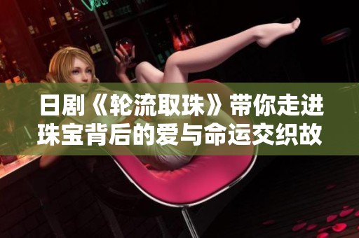 日剧《轮流取珠》带你走进珠宝背后的爱与命运交织故事