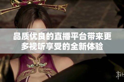 品质优良的直播平台带来更多视听享受的全新体验