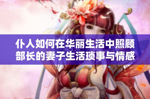 仆人如何在华丽生活中照顾部长的妻子生活琐事与情感纠葛解析