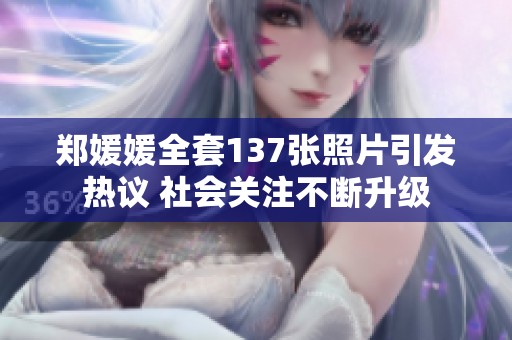 郑媛媛全套137张照片引发热议 社会关注不断升级