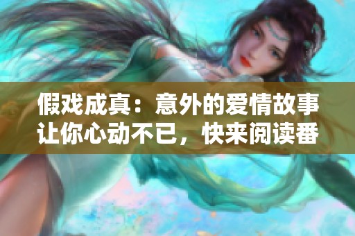 假戏成真：意外的爱情故事让你心动不已，快来阅读番外篇吧