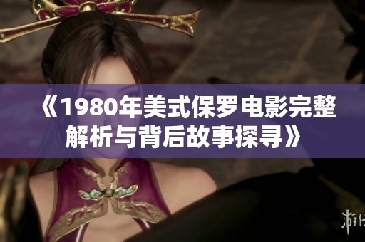 《1980年美式保罗电影完整解析与背后故事探寻》