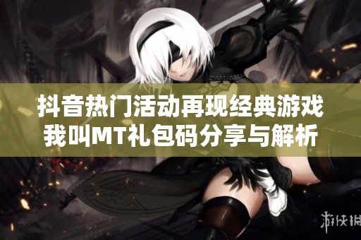 抖音热门活动再现经典游戏我叫MT礼包码分享与解析