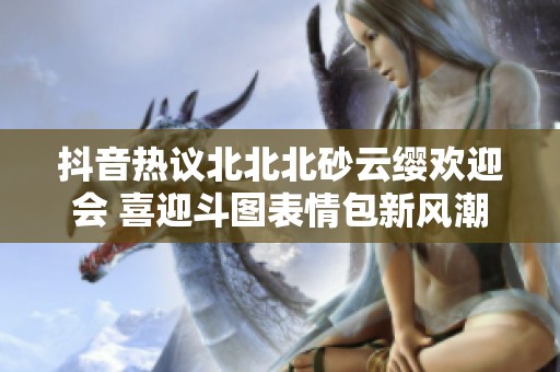 抖音热议北北北砂云缨欢迎会 喜迎斗图表情包新风潮