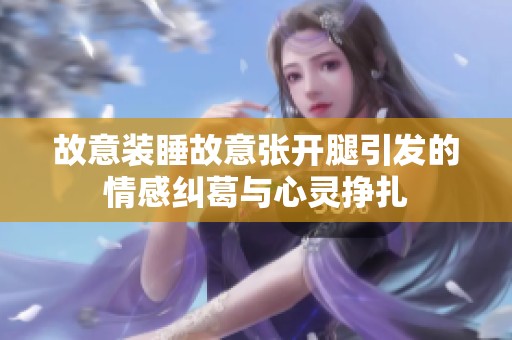 故意装睡故意张开腿引发的情感纠葛与心灵挣扎