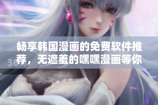 畅享韩国漫画的免费软件推荐，无遮羞的嘿嘿漫画等你来体验！